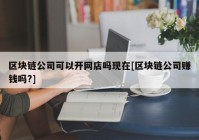 区块链公司可以开网店吗现在[区块链公司赚钱吗?]