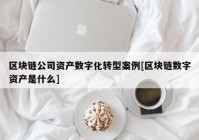 区块链公司资产数字化转型案例[区块链数字资产是什么]