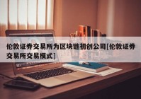 伦敦证券交易所为区块链初创公司[伦敦证券交易所交易模式]