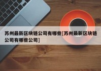 苏州最新区块链公司有哪些[苏州最新区块链公司有哪些公司]