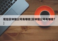 现在区块链公司有哪些[区块链公司有哪些?]