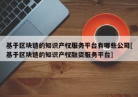 基于区块链的知识产权服务平台有哪些公司[基于区块链的知识产权融资服务平台]