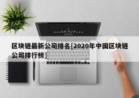 区块链最新公司排名[2020年中国区块链公司排行榜]