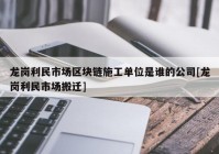 龙岗利民市场区块链施工单位是谁的公司[龙岗利民市场搬迁]