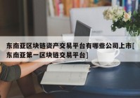 东南亚区块链资产交易平台有哪些公司上市[东南亚第一区块链交易平台]