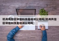 杭州共信区块链科技是培训公司吗[杭州共信区块链科技是培训公司吗]