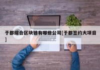 于都综合区块链有哪些公司[于都签约大项目]